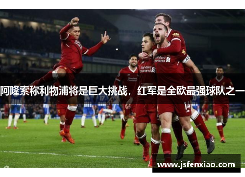 阿隆索称利物浦将是巨大挑战，红军是全欧最强球队之一